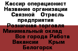 Кассир-операционист › Название организации ­ Связной › Отрасль предприятия ­ Розничная торговля › Минимальный оклад ­ 25 000 - Все города Работа » Вакансии   . Крым,Белогорск